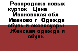 Распродажа новых курток › Цена ­ 1 000 - Ивановская обл., Иваново г. Одежда, обувь и аксессуары » Женская одежда и обувь   